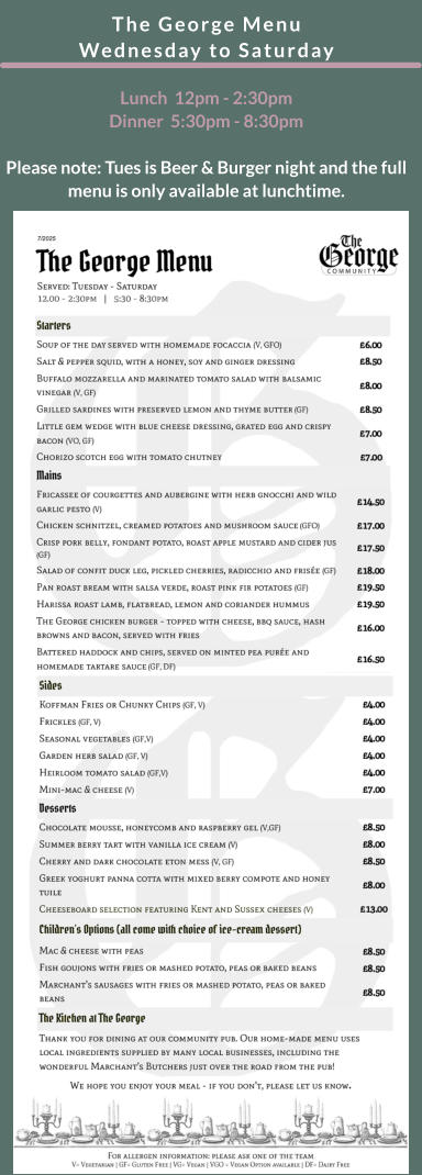The George Menu   Wednesday to Saturday  Lunch  12pm - 2:30pm        Dinner  5:30pm - 8:30pm  Please note: Tues is Beer & Burger night and the full menu is only available at lunchtime.