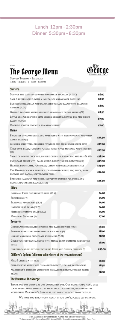 The George Menu   Wednesday to Saturday  Lunch  12pm - 2:30pm        Dinner  5:30pm - 8:30pm  Please note: Tuesday is Beer & Burger night and the full menu is only available at lunchtime.